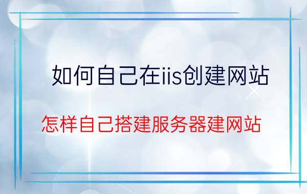 如何自己在iis创建网站 怎样自己搭建服务器建网站？